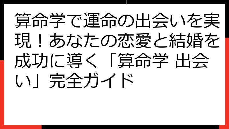算命学で運命の出会いを実現！あなたの恋愛と結婚を成功に導く「算命学 出会い」完全ガイド