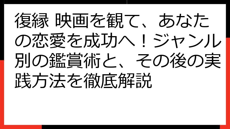復縁 映画を観て、あなたの恋愛を成功へ！ジャンル別の鑑賞術と、その後の実践方法を徹底解説