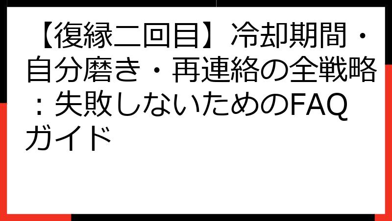 【復縁二回目】冷却期間・自分磨き・再連絡の全戦略：失敗しないためのFAQガイド