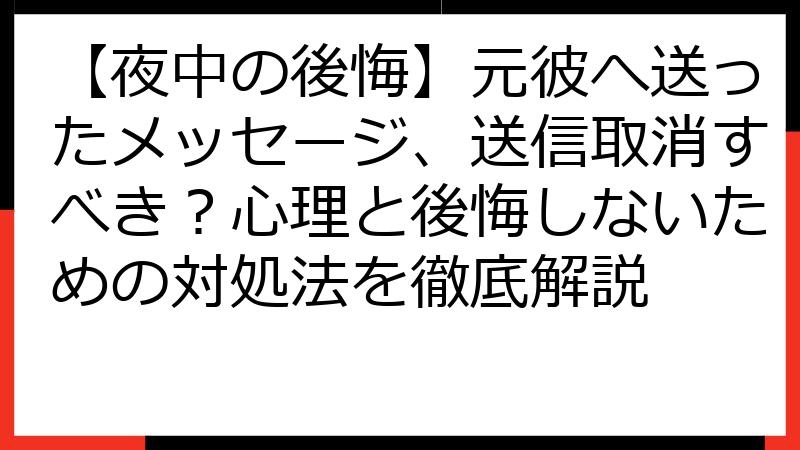 【夜中の後悔】元彼へ送ったメッセージ、送信取消すべき？心理と後悔しないための対処法を徹底解説