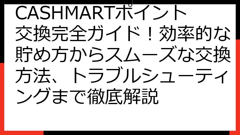 CASHMARTポイント交換完全ガイド！効率的な貯め方からスムーズな交換方法、トラブルシューティングまで徹底解説