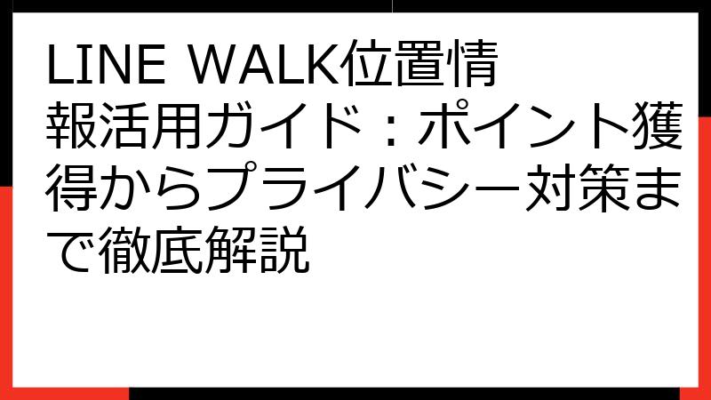 LINE WALK位置情報活用ガイド：ポイント獲得からプライバシー対策まで徹底解説