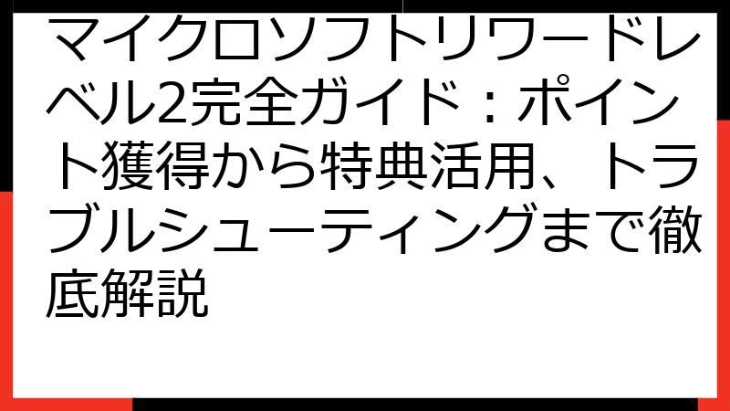 マイクロソフトリワードレベル2完全ガイド：ポイント獲得から特典活用、トラブルシューティングまで徹底解説
