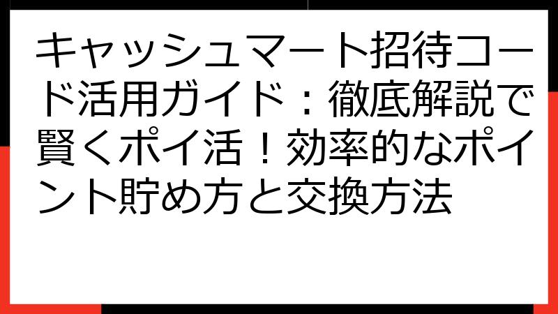 キャッシュマート招待コード活用ガイド：徹底解説で賢くポイ活！効率的なポイント貯め方と交換方法