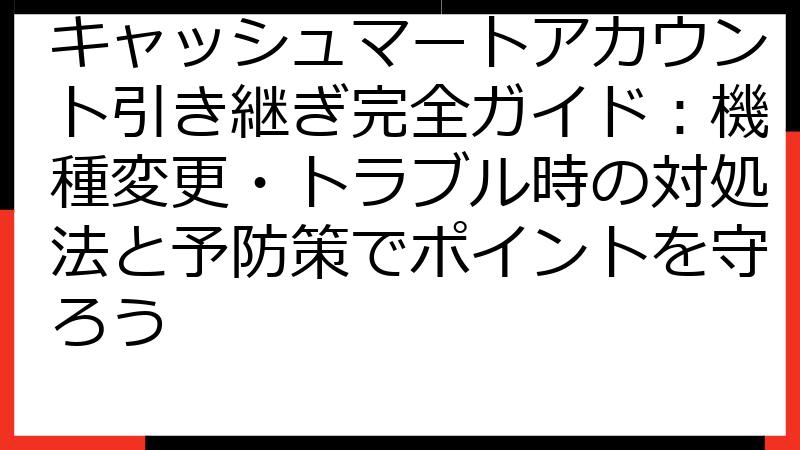 キャッシュマートアカウント引き継ぎ完全ガイド：機種変更・トラブル時の対処法と予防策でポイントを守ろう