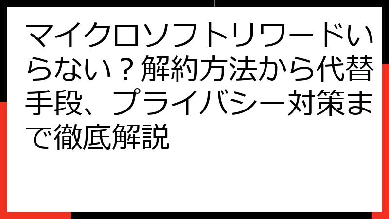 マイクロソフトリワードいらない？解約方法から代替手段、プライバシー対策まで徹底解説