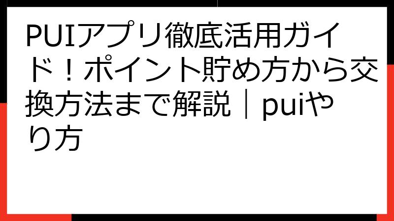 PUIアプリ徹底活用ガイド！ポイント貯め方から交換方法まで解説｜puiやり方