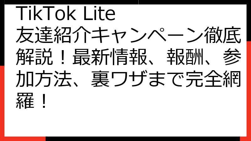 TikTok Lite 友達紹介キャンペーン徹底解説！最新情報、報酬、参加方法、裏ワザまで完全網羅！