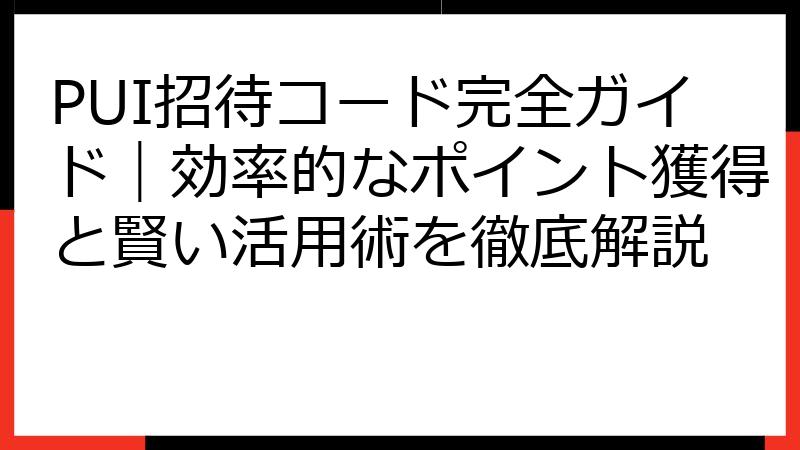 PUI招待コード完全ガイド｜効率的なポイント獲得と賢い活用術を徹底解説