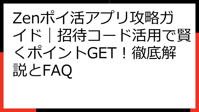 Zenポイ活アプリ攻略ガイド｜招待コード活用で賢くポイントGET！徹底解説とFAQ