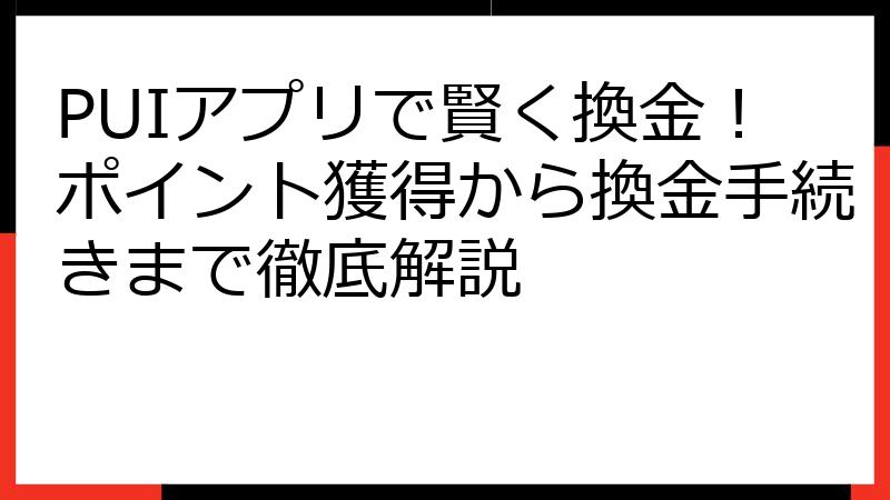 PUIアプリで賢く換金！ポイント獲得から換金手続きまで徹底解説