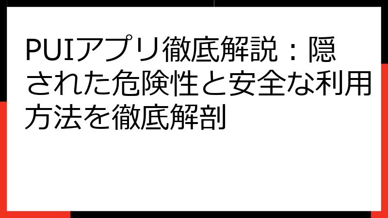 PUIアプリ徹底解説：隠された危険性と安全な利用方法を徹底解剖