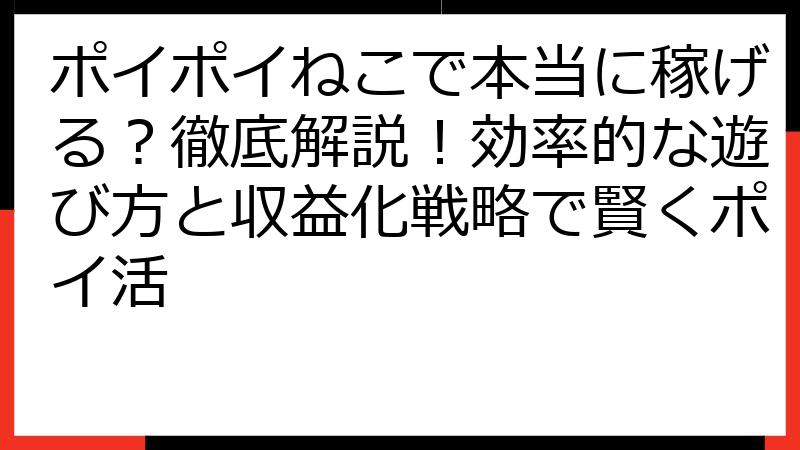 ポイポイねこで本当に稼げる？徹底解説！効率的な遊び方と収益化戦略で賢くポイ活