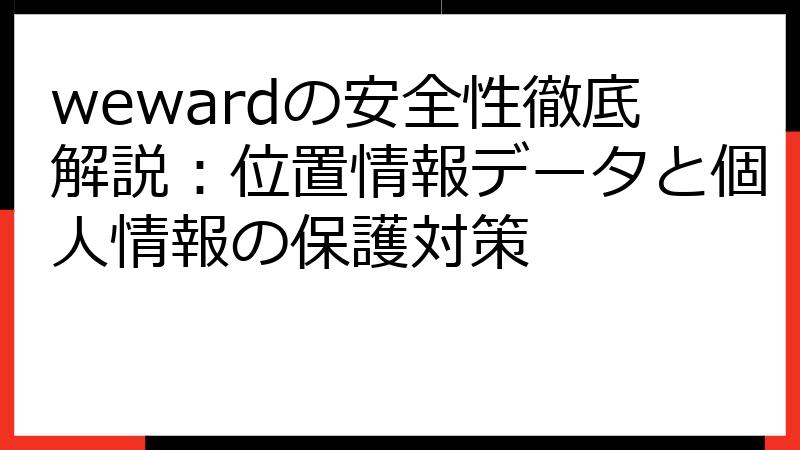 wewardの安全性徹底解説：位置情報データと個人情報の保護対策
