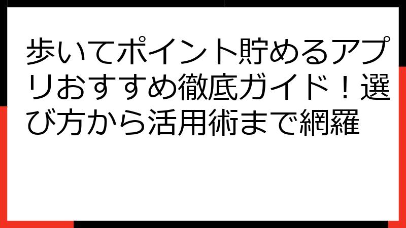 歩いてポイント貯めるアプリおすすめ徹底ガイド！選び方から活用術まで網羅