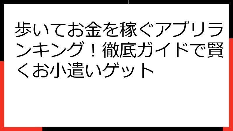 歩いてお金を稼ぐアプリランキング！徹底ガイドで賢くお小遣いゲット