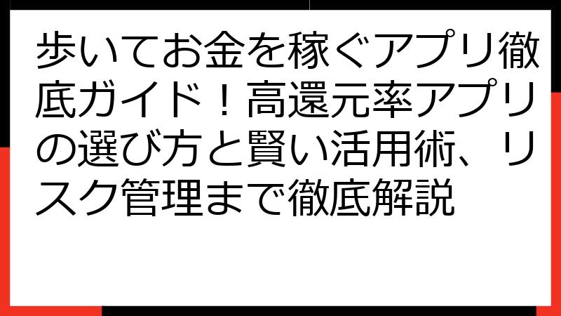 歩いてお金を稼ぐアプリ徹底ガイド！高還元率アプリの選び方と賢い活用術、リスク管理まで徹底解説