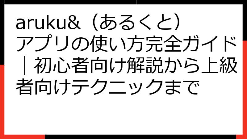 aruku&（あるくと）アプリの使い方完全ガイド｜初心者向け解説から上級者向けテクニックまで