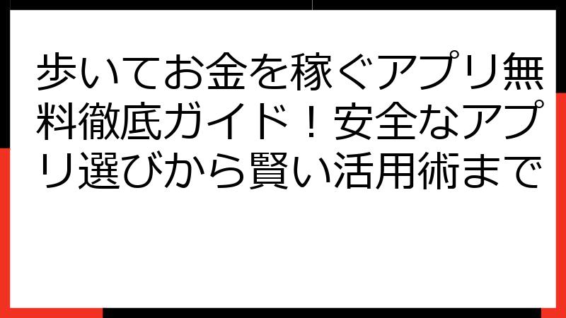 歩いてお金を稼ぐアプリ無料徹底ガイド！安全なアプリ選びから賢い活用術まで