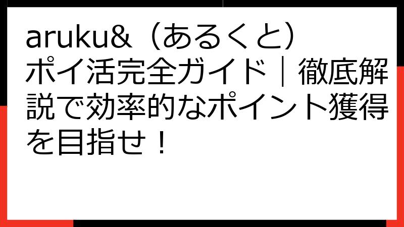 aruku&（あるくと）ポイ活完全ガイド｜徹底解説で効率的なポイント獲得を目指せ！