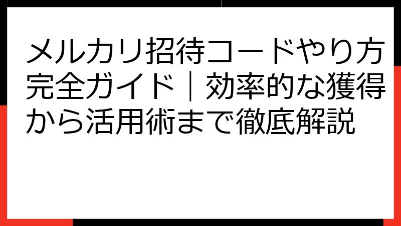 メルカリ招待コードやり方完全ガイド｜効率的な獲得から活用術まで徹底解説