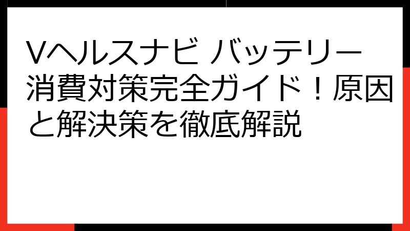 Vヘルスナビ バッテリー消費対策完全ガイド！原因と解決策を徹底解説