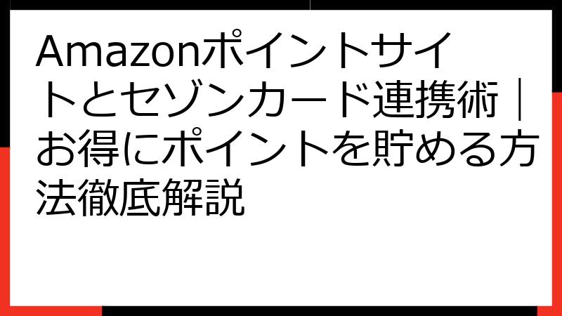 Amazonポイントサイトとセゾンカード連携術｜お得にポイントを貯める方法徹底解説