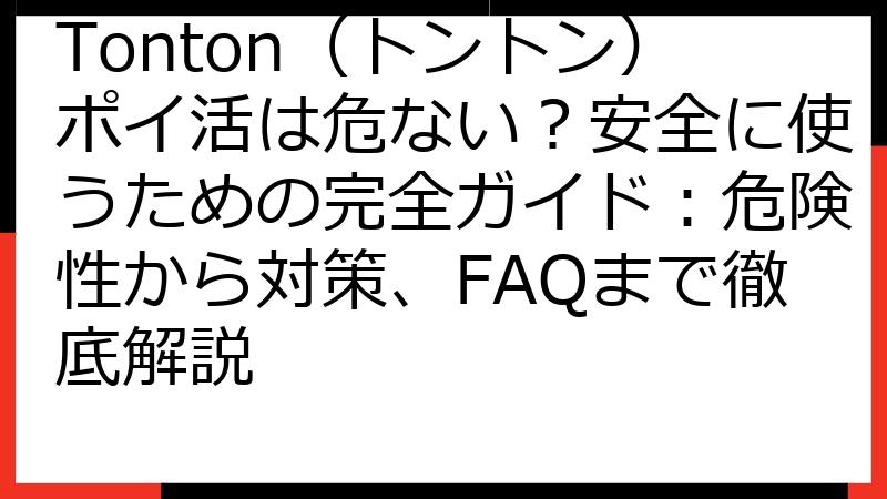Tonton（トントン）ポイ活は危ない？安全に使うための完全ガイド：危険性から対策、FAQまで徹底解説