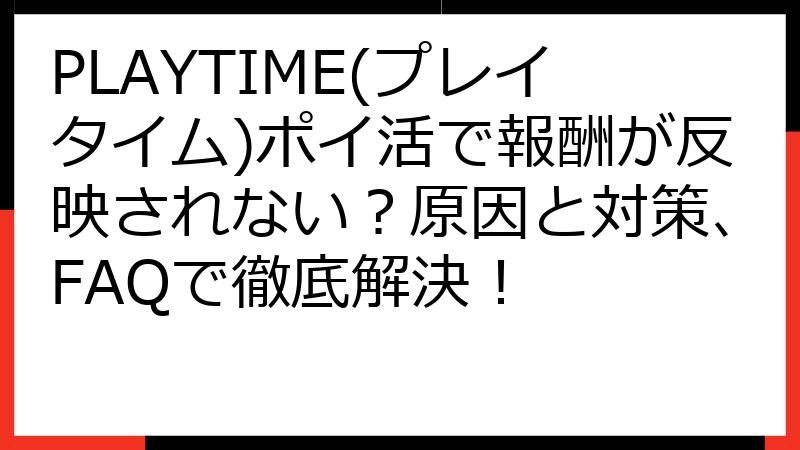 PLAYTIME(プレイタイム)ポイ活で報酬が反映されない？原因と対策、FAQで徹底解決！