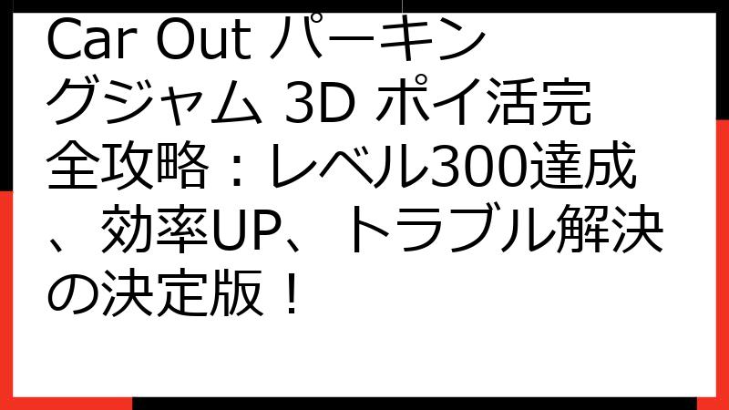Car Out パーキングジャム 3D ポイ活完全攻略：レベル300達成、効率UP、トラブル解決の決定版！