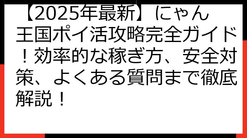 【2025年最新】にゃん王国ポイ活攻略完全ガイド！効率的な稼ぎ方、安全対策、よくある質問まで徹底解説！