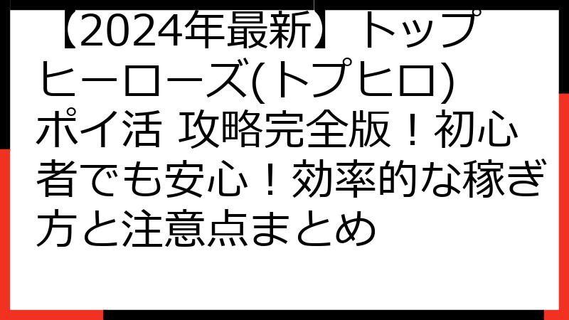 【2024年最新】トップヒーローズ(トプヒロ) ポイ活 攻略完全版！初心者でも安心！効率的な稼ぎ方と注意点まとめ