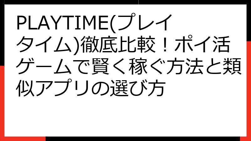PLAYTIME(プレイタイム)徹底比較！ポイ活ゲームで賢く稼ぐ方法と類似アプリの選び方