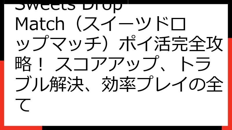 Sweets Drop Match（スイーツドロップマッチ）ポイ活完全攻略！ スコアアップ、トラブル解決、効率プレイの全て