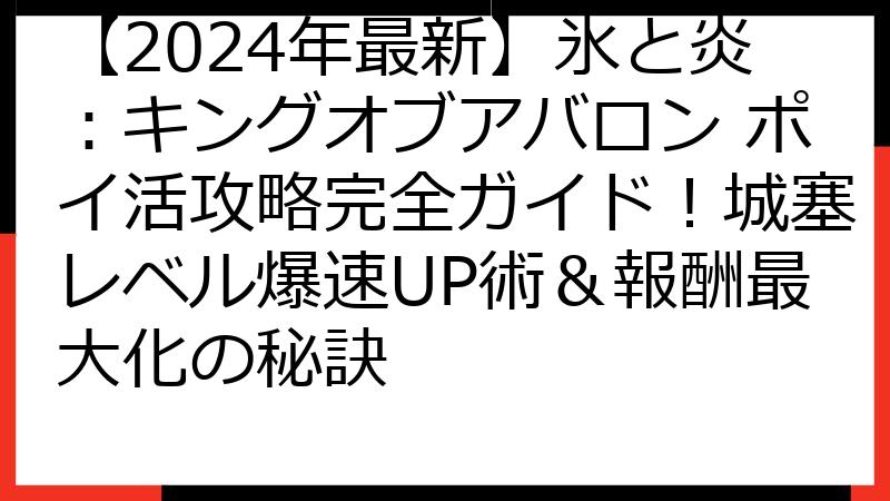 【2024年最新】氷と炎：キングオブアバロン ポイ活攻略完全ガイド！城塞レベル爆速UP術＆報酬最大化の秘訣