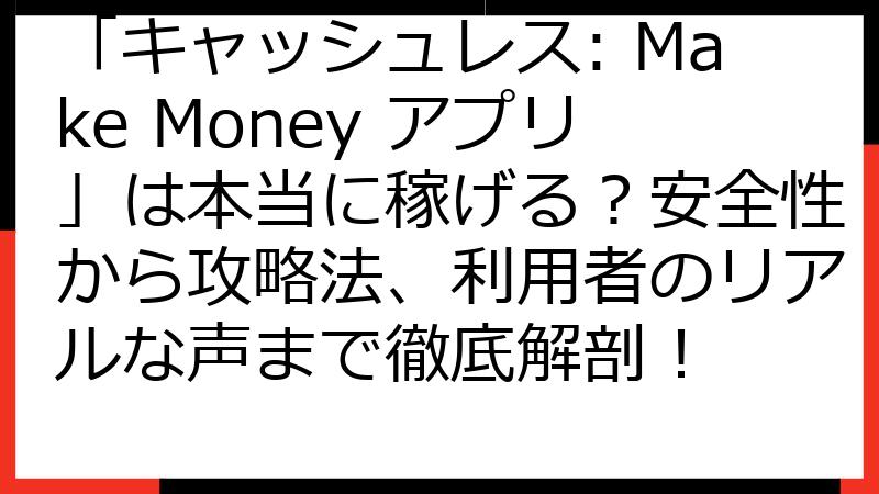 「キャッシュレス: Make Money アプリ」は本当に稼げる？安全性から攻略法、利用者のリアルな声まで徹底解剖！