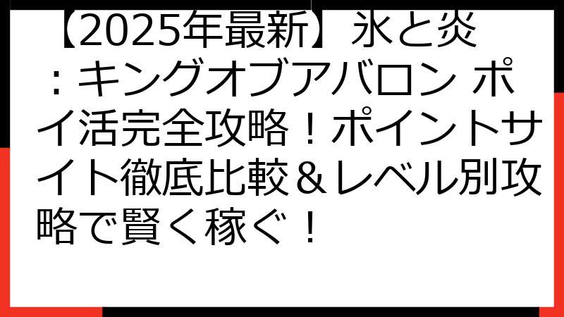 【2025年最新】氷と炎：キングオブアバロン ポイ活完全攻略！ポイントサイト徹底比較＆レベル別攻略で賢く稼ぐ！
