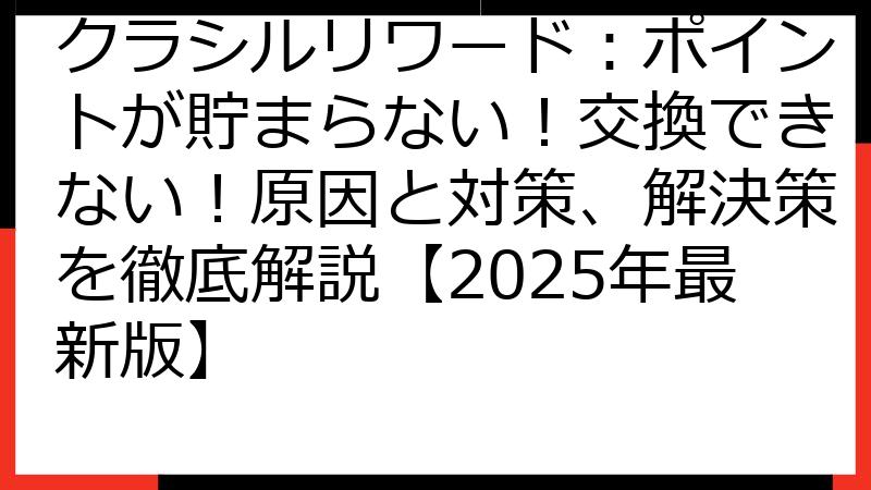 クラシルリワード：ポイントが貯まらない！交換できない！原因と対策、解決策を徹底解説【2025年最新版】