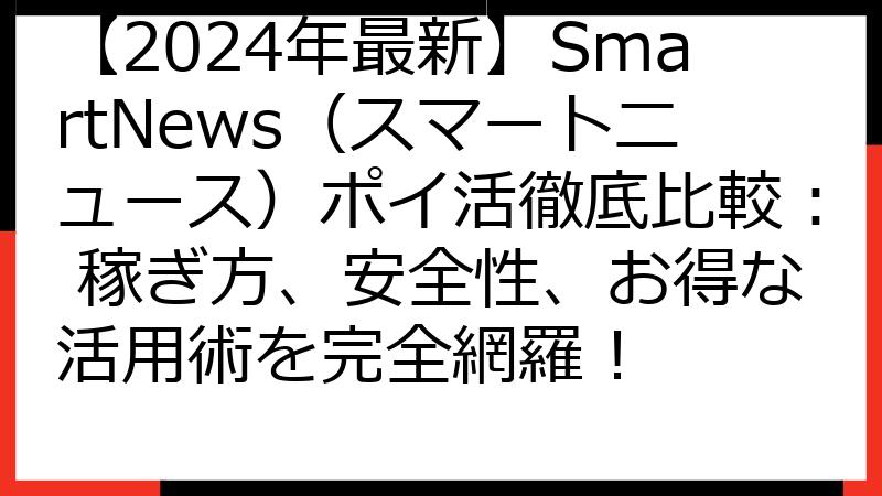 【2024年最新】SmartNews（スマートニュース）ポイ活徹底比較： 稼ぎ方、安全性、お得な活用術を完全網羅！