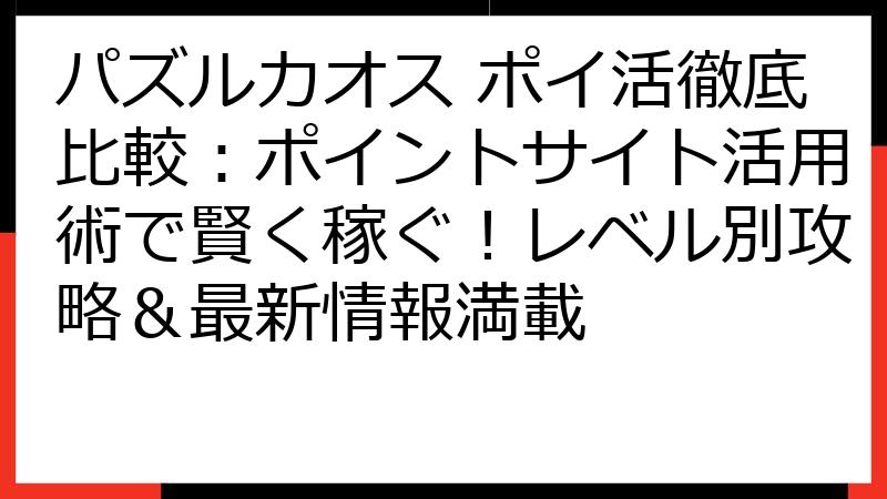 パズルカオス ポイ活徹底比較：ポイントサイト活用術で賢く稼ぐ！レベル別攻略＆最新情報満載