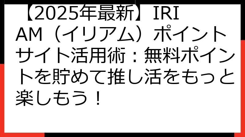 【2025年最新】IRIAM（イリアム）ポイントサイト活用術：無料ポイントを貯めて推し活をもっと楽しもう！