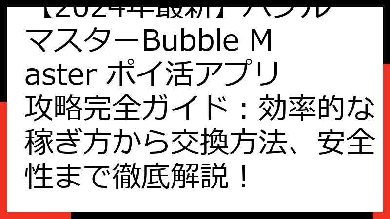 【2024年最新】バブルマスターBubble Master ポイ活アプリ攻略完全ガイド：効率的な稼ぎ方から交換方法、安全性まで徹底解説！