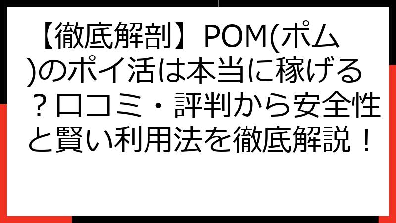 【徹底解剖】POM(ポム)のポイ活は本当に稼げる？口コミ・評判から安全性と賢い利用法を徹底解説！