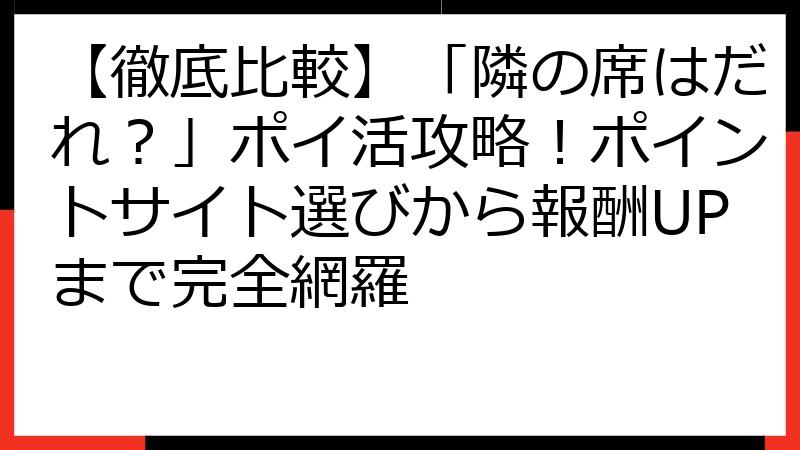【徹底比較】「隣の席はだれ？」ポイ活攻略！ポイントサイト選びから報酬UPまで完全網羅