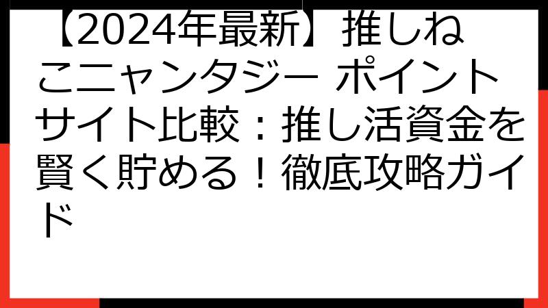 【2024年最新】推しねこニャンタジー ポイントサイト比較：推し活資金を賢く貯める！徹底攻略ガイド