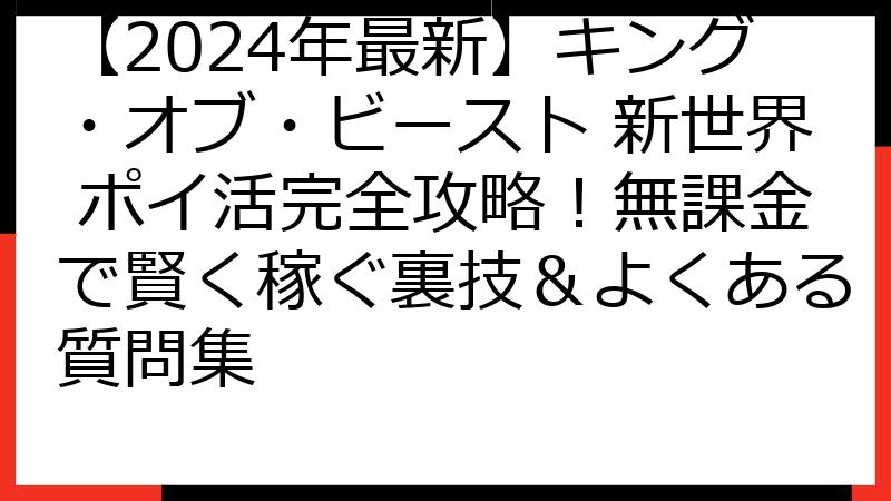 【2024年最新】キング・オブ・ビースト 新世界 ポイ活完全攻略！無課金で賢く稼ぐ裏技＆よくある質問集