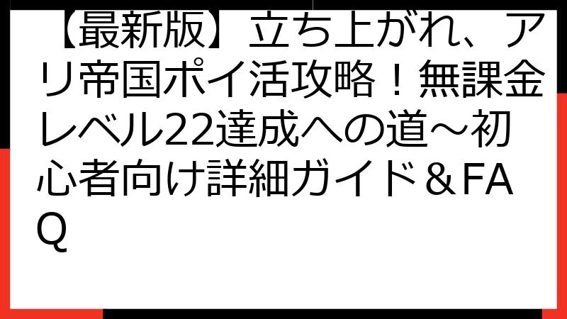 【最新版】立ち上がれ、アリ帝国ポイ活攻略！無課金レベル22達成への道～初心者向け詳細ガイド＆FAQ