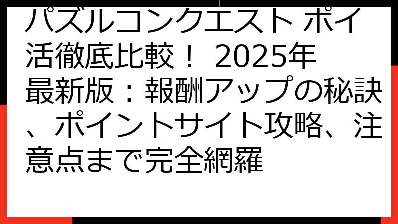 パズルコンクエスト ポイ活徹底比較！ 2025年最新版：報酬アップの秘訣、ポイントサイト攻略、注意点まで完全網羅