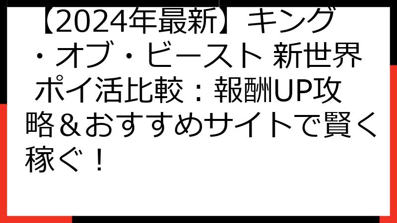 【2024年最新】キング・オブ・ビースト 新世界 ポイ活比較：報酬UP攻略＆おすすめサイトで賢く稼ぐ！