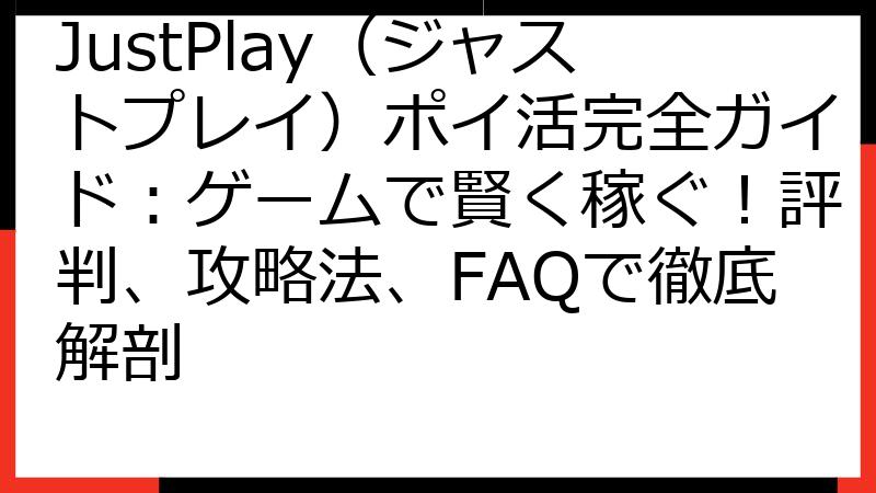 JustPlay（ジャストプレイ）ポイ活完全ガイド：ゲームで賢く稼ぐ！評判、攻略法、FAQで徹底解剖